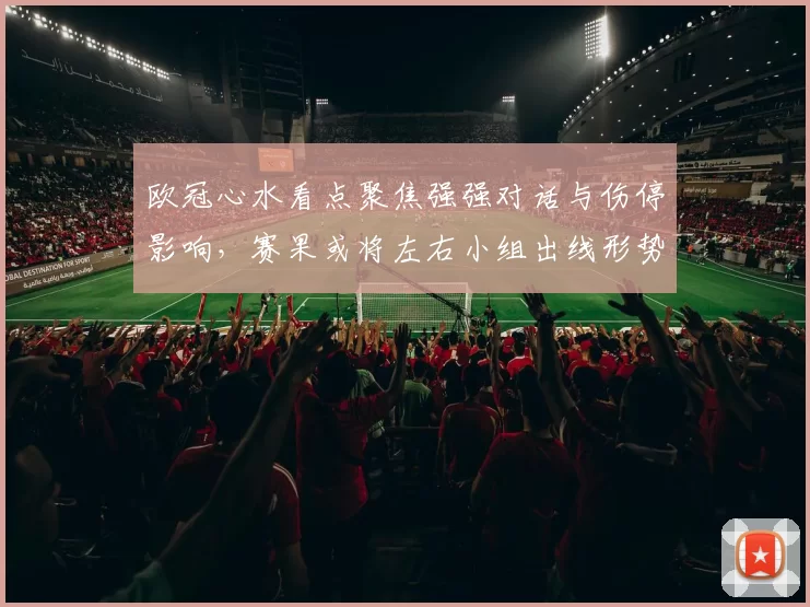 欧冠心水看点聚焦强强对话与伤停影响，赛果或将左右小组出线形势