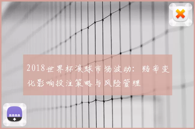 2018世界杯滚球市场波动：赔率变化影响投注策略与风险管理