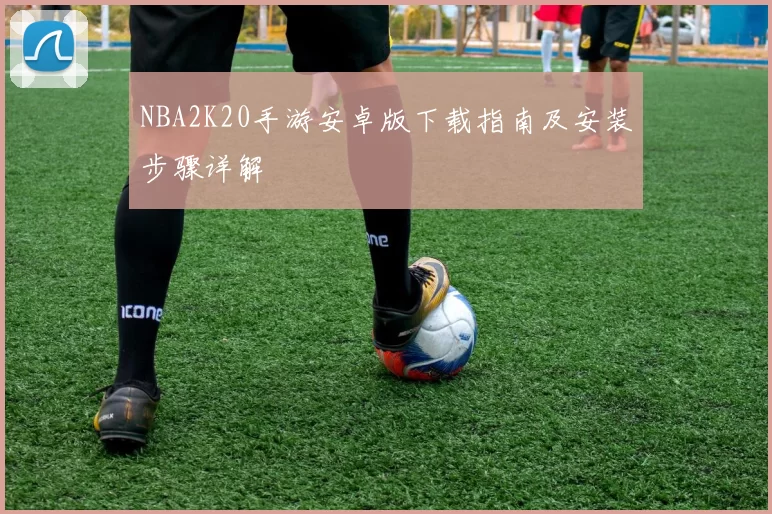 NBA2K20手游安卓版下载指南及安装步骤详解