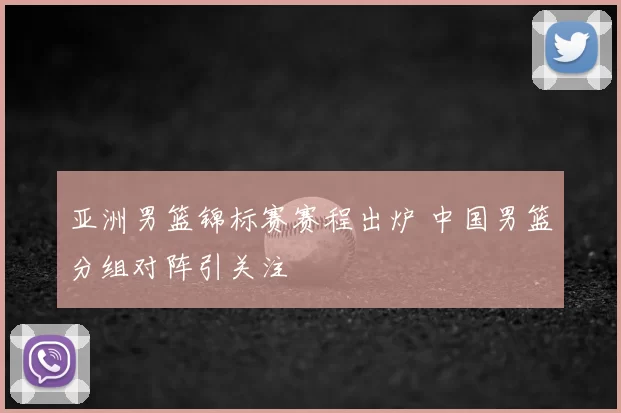 亚洲男篮锦标赛赛程出炉 中国男篮分组对阵引关注