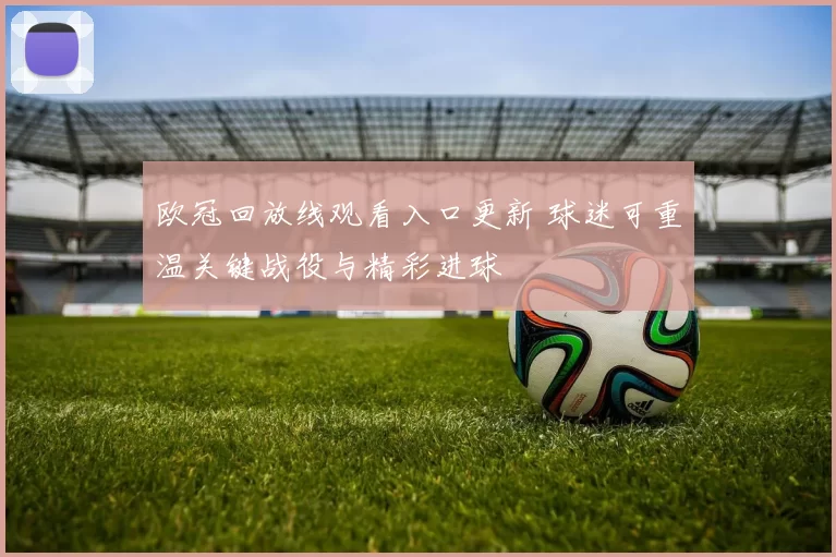 欧冠回放线观看入口更新 球迷可重温关键战役与精彩进球