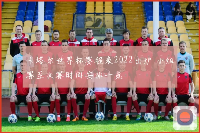 卡塔尔世界杯赛程表2022出炉 小组赛至决赛时间安排一览