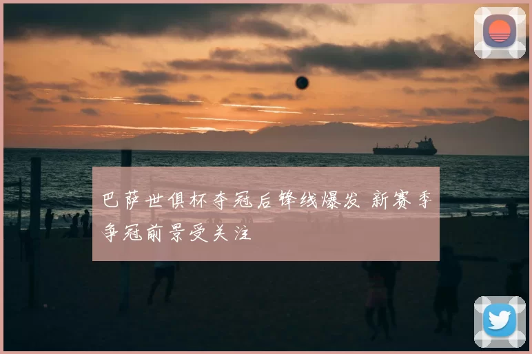 巴萨世俱杯夺冠后锋线爆发 新赛季争冠前景受关注