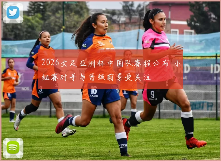2026女足亚洲杯中国队赛程公布 小组赛对手与晋级前景受关注
