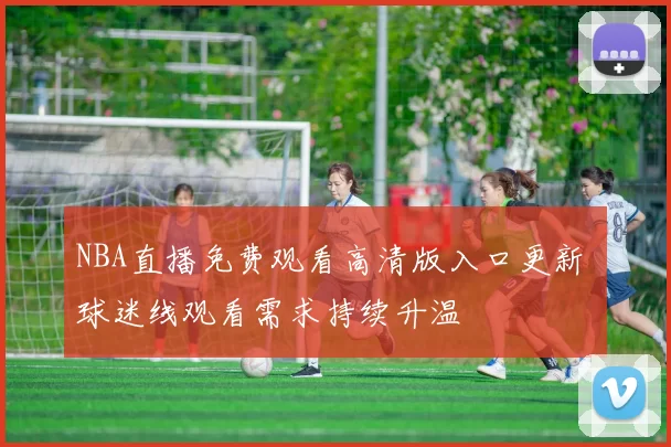 NBA直播免费观看高清版入口更新 球迷线观看需求持续升温