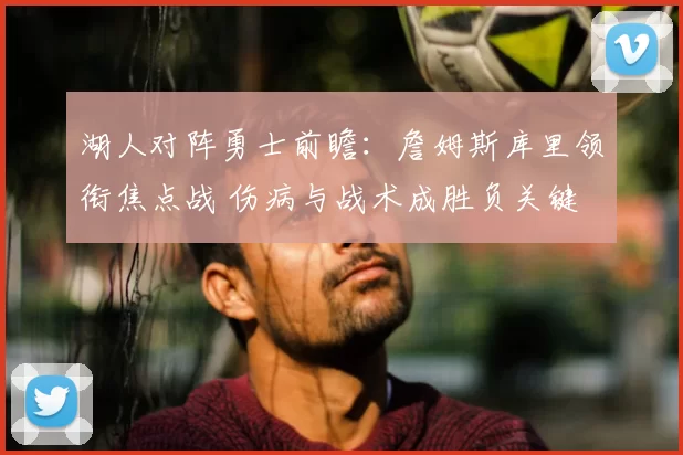 湖人对阵勇士前瞻：詹姆斯库里领衔焦点战 伤病与战术成胜负关键