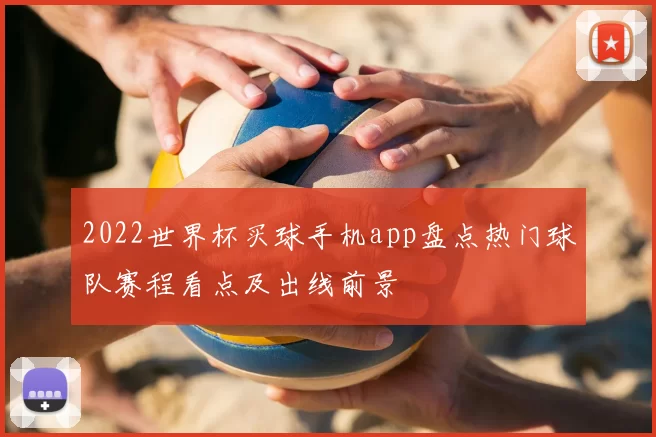 2022世界杯买球手机app盘点热门球队赛程看点及出线前景