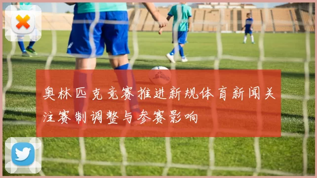 奥林匹克竞赛推进新规体育新闻关注赛制调整与参赛影响