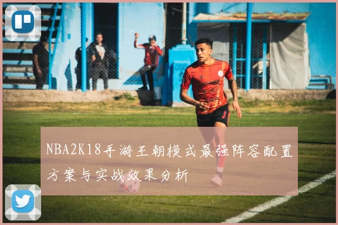 NBA2K18手游王朝模式最强阵容配置方案与实战效果分析