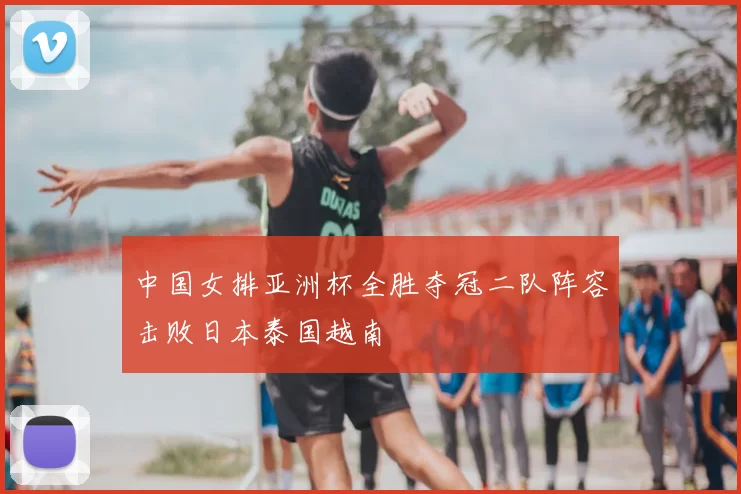中国女排亚洲杯全胜夺冠二队阵容击败日本泰国越南