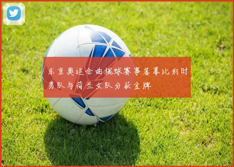 东京奥运会曲棍球赛事落幕比利时男队与荷兰女队分获金牌