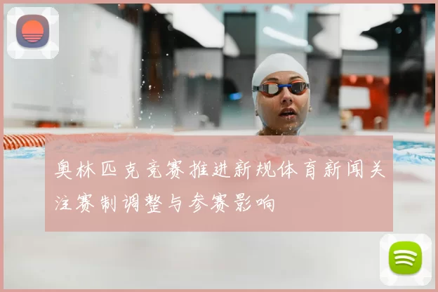 奥林匹克竞赛推进新规体育新闻关注赛制调整与参赛影响