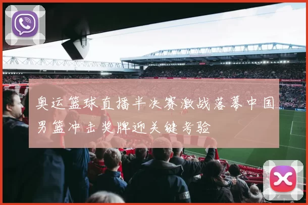 奥运篮球直播半决赛激战落幕中国男篮冲击奖牌迎关键考验