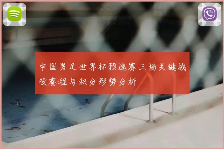 中国男足世界杯预选赛三场关键战役赛程与积分形势分析