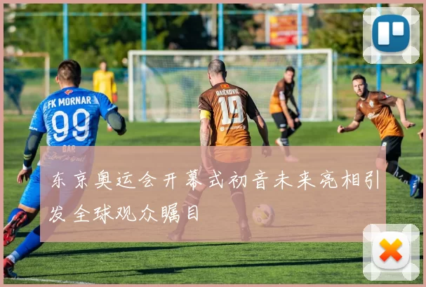 东京奥运会开幕式初音未来亮相引发全球观众瞩目