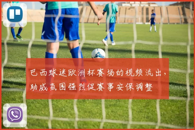 巴西球迷欧洲杯赛场的视频流出，助威氛围强烈促赛事安保调整