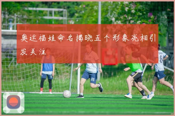 奥运福娃命名揭晓五个形象亮相引发关注