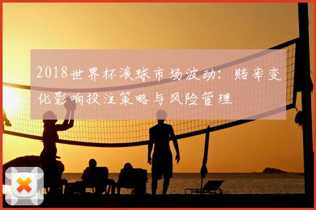 2018世界杯滚球市场波动：赔率变化影响投注策略与风险管理