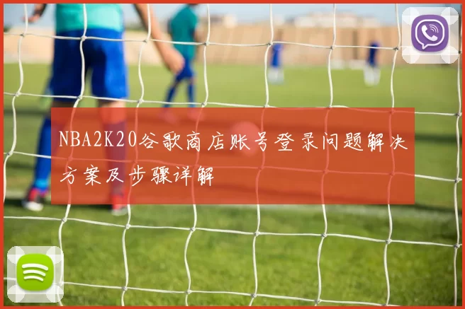 NBA2K20谷歌商店账号登录问题解决方案及步骤详解