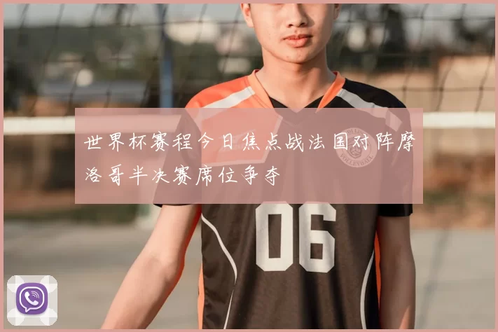 世界杯赛程今日焦点战法国对阵摩洛哥半决赛席位争夺