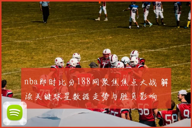 nba即时比分188网聚焦焦点大战 解读关键球星数据走势与胜负影响