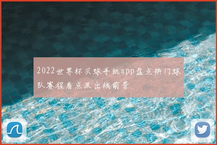 2022世界杯买球手机app盘点热门球队赛程看点及出线前景