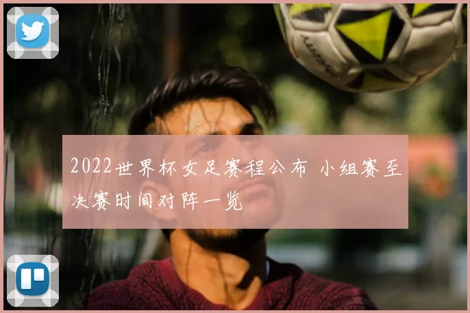 2022世界杯女足赛程公布 小组赛至决赛时间对阵一览