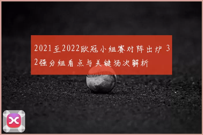 2021至2022欧冠小组赛对阵出炉 32强分组看点与关键场次解析
