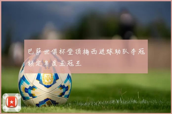 巴萨世俱杯登顶梅西进球助队夺冠锁定年度五冠王