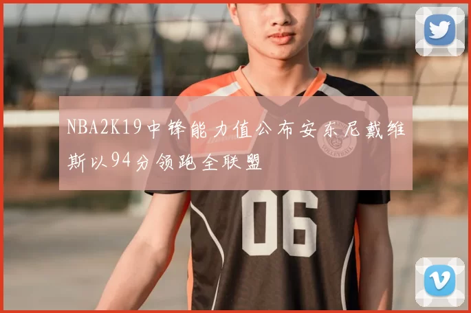NBA2K19中锋能力值公布安东尼戴维斯以94分领跑全联盟