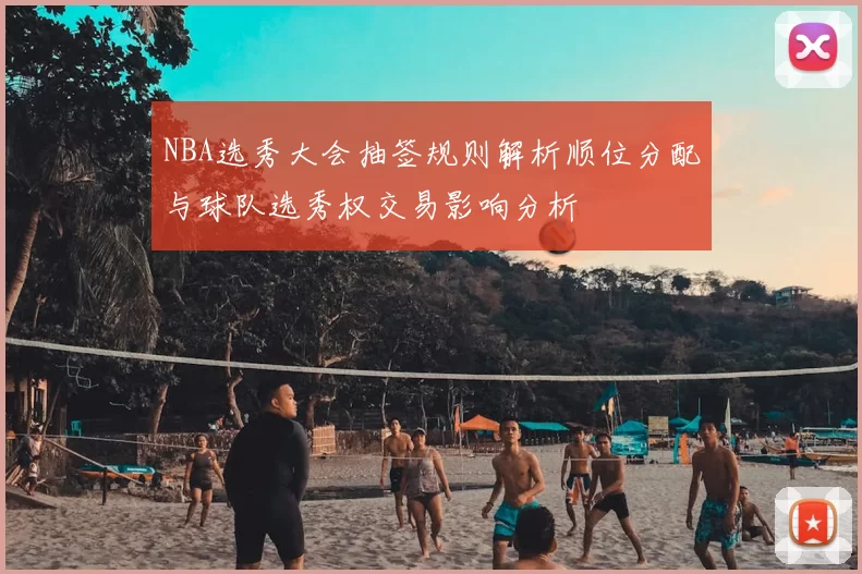 NBA选秀大会抽签规则解析顺位分配与球队选秀权交易影响分析