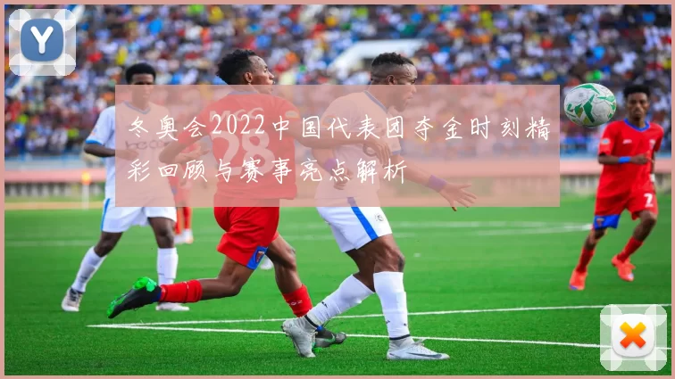 冬奥会2022中国代表团夺金时刻精彩回顾与赛事亮点解析