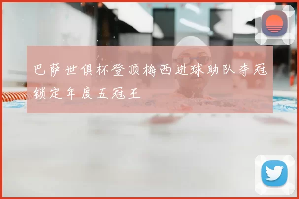 巴萨世俱杯登顶梅西进球助队夺冠锁定年度五冠王