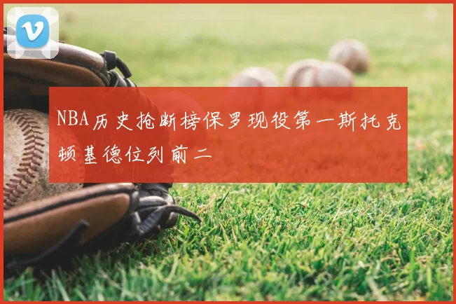 NBA历史抢断榜保罗现役第一斯托克顿基德位列前二