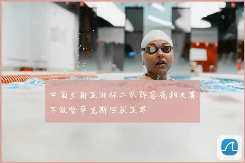 中国女排亚洲杯二队阵容亮相决赛不敌哈萨克斯坦获亚军