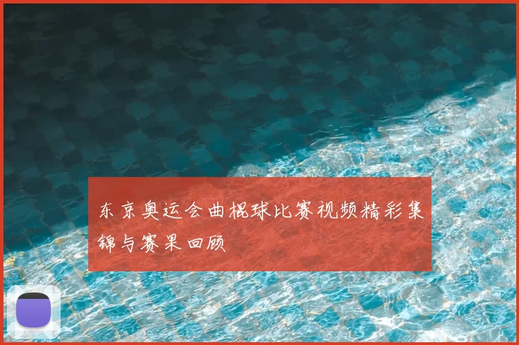 东京奥运会曲棍球比赛视频精彩集锦与赛果回顾