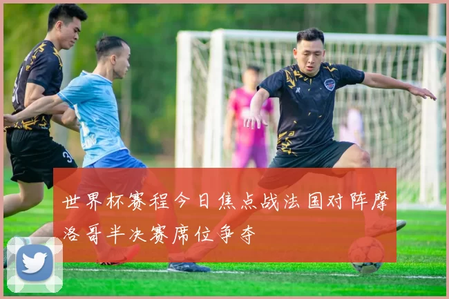 世界杯赛程今日焦点战法国对阵摩洛哥半决赛席位争夺