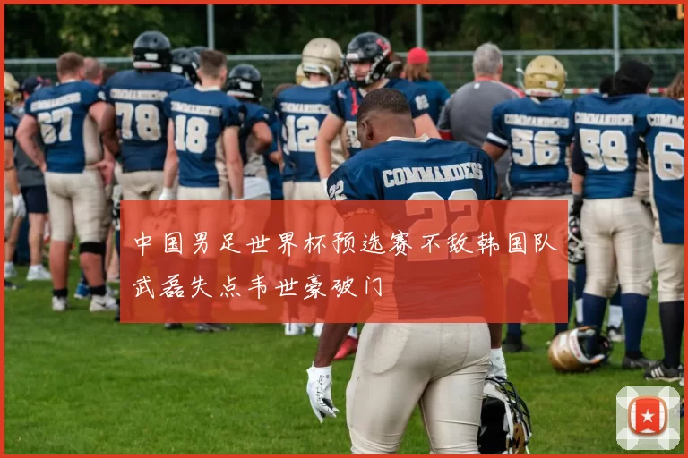 中国男足世界杯预选赛不敌韩国队武磊失点韦世豪破门