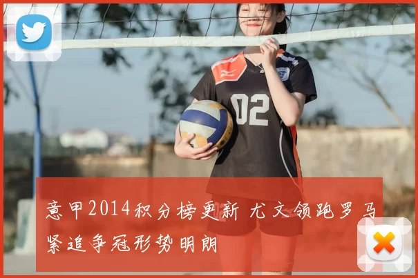 意甲2014积分榜更新 尤文领跑罗马紧追争冠形势明朗