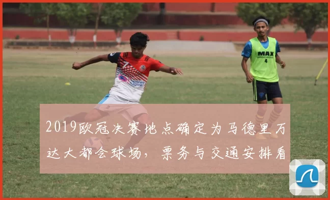 2019欧冠决赛地点确定为马德里万达大都会球场，票务与交通安排看点