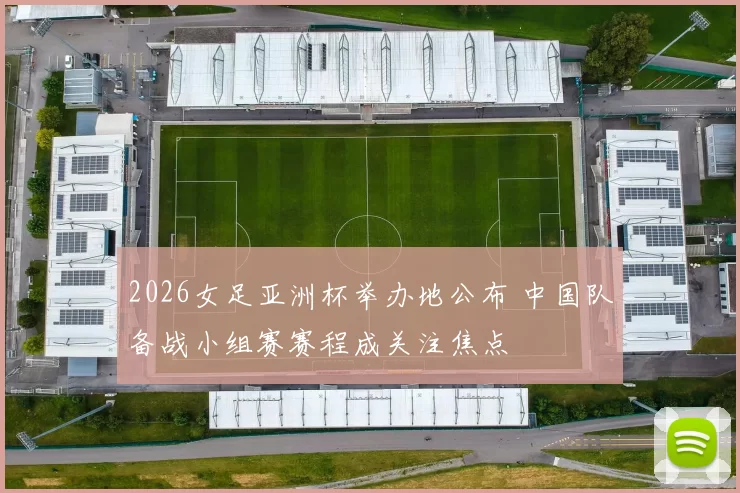2026女足亚洲杯举办地公布 中国队备战小组赛赛程成关注焦点