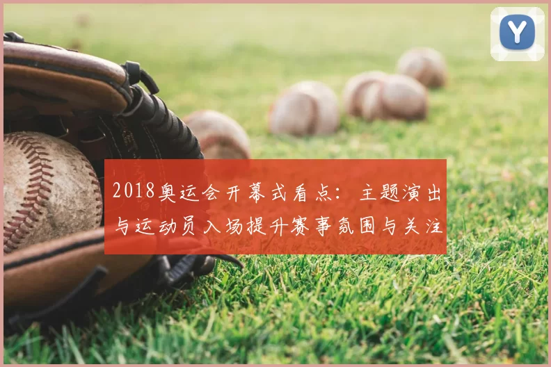 2018奥运会开幕式看点：主题演出与运动员入场提升赛事氛围与关注度
