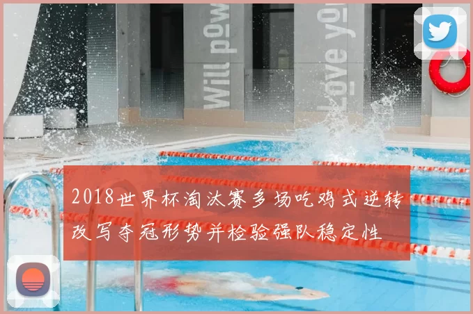 2018世界杯淘汰赛多场吃鸡式逆转改写夺冠形势并检验强队稳定性