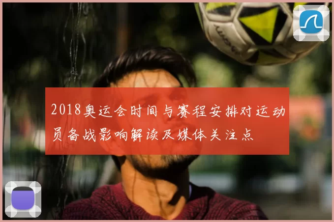 2018奥运会时间与赛程安排对运动员备战影响解读及媒体关注点