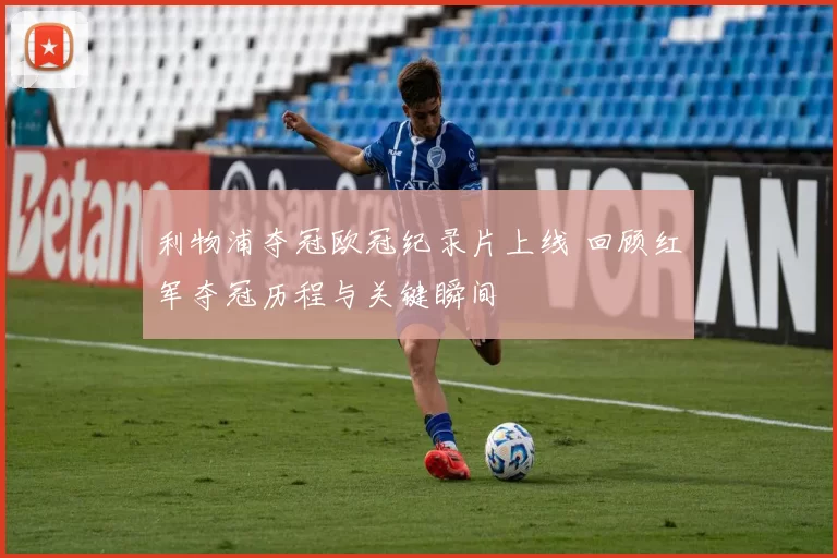 利物浦夺冠欧冠纪录片上线 回顾红军夺冠历程与关键瞬间