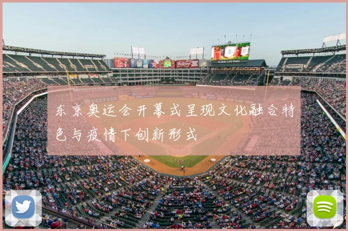 东京奥运会开幕式呈现文化融合特色与疫情下创新形式