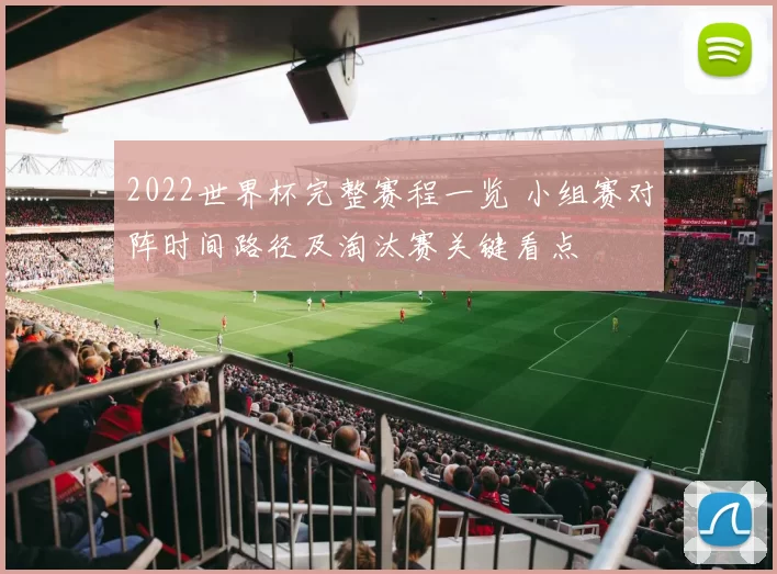 2022世界杯完整赛程一览 小组赛对阵时间路径及淘汰赛关键看点