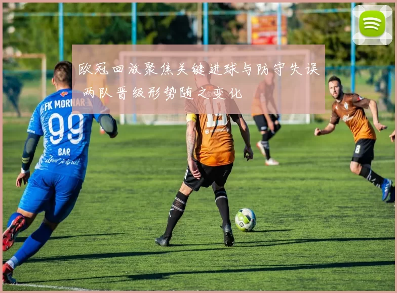 欧冠回放聚焦关键进球与防守失误 两队晋级形势随之变化