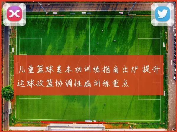 儿童篮球基本功训练指南出炉 提升运球投篮协调性成训练重点