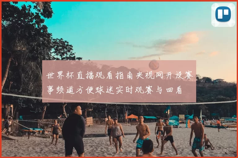 世界杯直播观看指南央视网开设赛事频道方便球迷实时观赛与回看